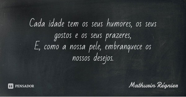 Cada idade tem os seus humores, os seus gostos e os seus prazeres,
E, como a nossa pele, embranquece os nossos desejos.... Frase de Mathurin Régnier.