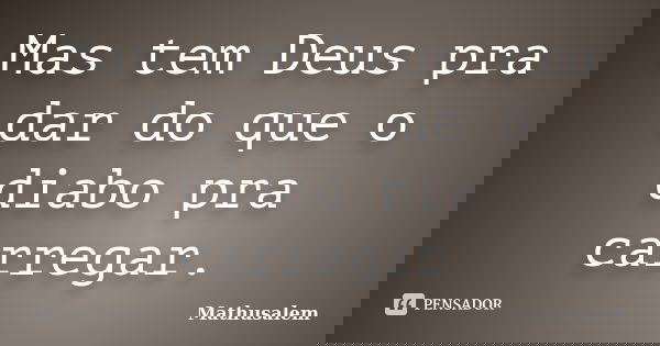 Mas tem Deus pra dar do que o diabo pra carregar.... Frase de Mathusalém.