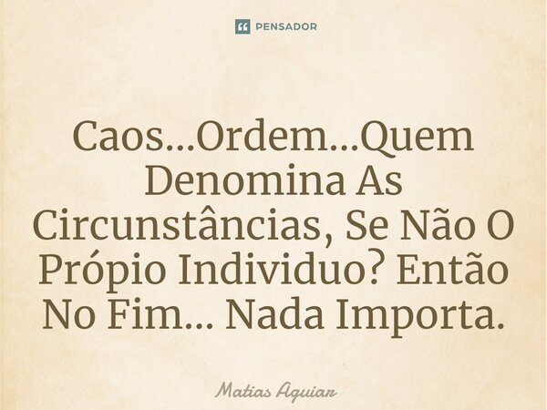 Caos...Ordem...Quem Denomina As Circunstâncias, Se Não O Própio Individuo? Então No Fim... Nada Importa.... Frase de Matias Aguiar.