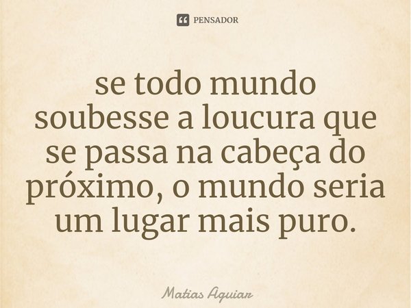 ⁠se todo mundo soubesse a loucura que se passa na cabeça do próximo, o mundo seria um lugar mais puro.... Frase de Matias Aguiar.