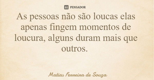 As pessoas não são loucas elas apenas fingem momentos de loucura, alguns duram mais que outros.... Frase de Matias Ferreira de Souza.