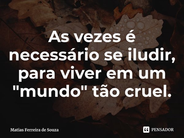 ⁠As vezes é necessário se iludir, para viver em um "mundo" tão cruel.... Frase de Matias Ferreira de Souza.