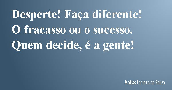 Desperte! Faça diferente! O fracasso ou o sucesso. Quem decide, é a gente!... Frase de Matias Ferreira de Souza.
