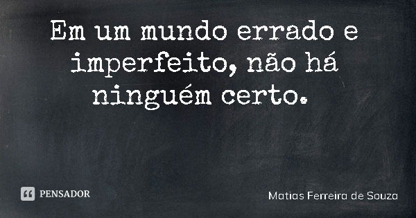 Em um mundo errado e imperfeito, não há ninguém certo.... Frase de Matias Ferreira de Souza.