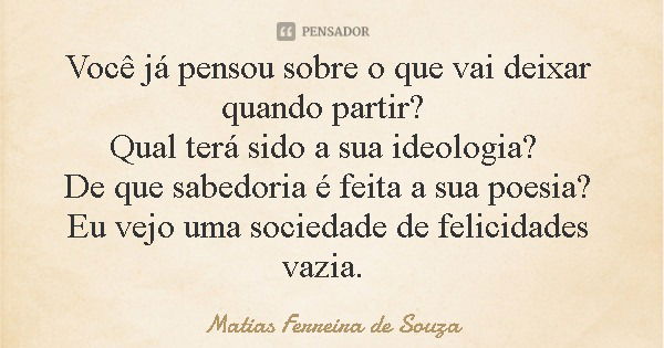 Você já pensou sobre o que vai deixar quando partir? Qual terá sido a sua ideologia? De que sabedoria é feita a sua poesia? Eu vejo uma sociedade de felicidades... Frase de Matias Ferreira de Souza.