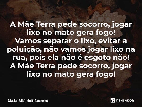 A Mãe Terra pede socorro, jogar lixo no mato gera fogo! Vamos separar o lixo, evitar a poluição, não vamos jogar lixo na rua, pois ela não é esgoto não! A Mãe T... Frase de Matias Michelotti Loureiro.