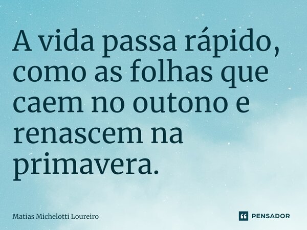 ⁠A vida passa rápido, como as folhas que caem no outono e renascem na primavera.... Frase de Matias Michelotti Loureiro.