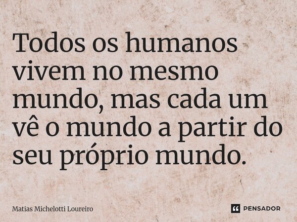 ⁠Todos os humanos vivem no mesmo mundo, mas cada um vê o mundo a partir do seu próprio mundo.... Frase de Matias Michelotti Loureiro.