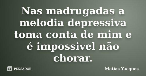 Nas madrugadas a melodia depressiva toma conta de mim e é impossivel não chorar.... Frase de Matías Yacques.