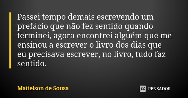 Passei tempo demais escrevendo um prefácio que não fez sentido quando terminei, agora encontrei alguém que me ensinou a escrever o livro dos dias que eu precisa... Frase de Matielson de Sousa.