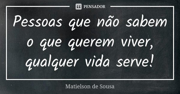 Pessoas que não sabem o que querem viver, qualquer vida serve!... Frase de Matielson de Sousa.