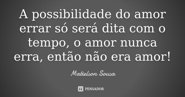 A possibilidade do amor errar só será dita com o tempo, o amor nunca erra, então não era amor!... Frase de Matielson Sousa.