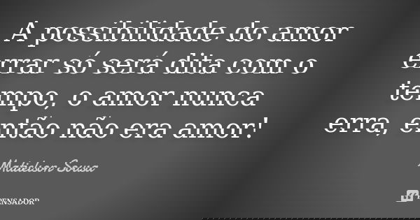 A possibilidade do amor errar só será dita com o tempo, o amor nunca erra, então não era amor!... Frase de Matielson Sousa.