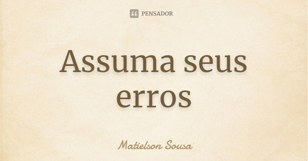 Assuma seus erros... Frase de Matielson Sousa.