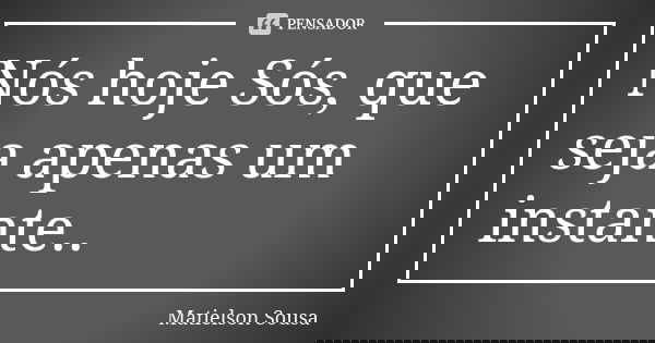 Nós hoje Sós, que seja apenas um instante..... Frase de Matielson Sousa.