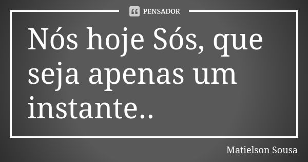 Nós hoje Sós, que seja apenas um instante..... Frase de Matielson Sousa.