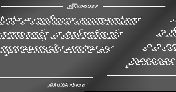 Arte e cultura aumentam a harmonia, a tolerância e a compreensão entre as pessoas.... Frase de Matilde Asensi.