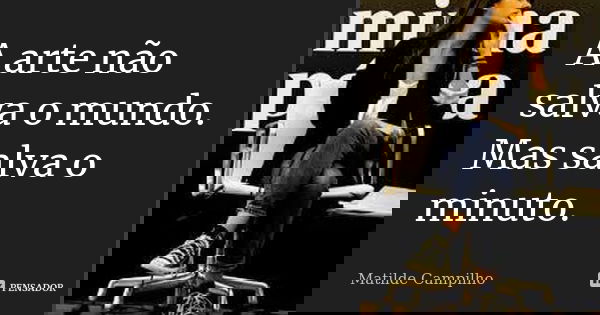 A arte não salva o mundo. Mas salva o minuto.... Frase de Matilde Campilho.