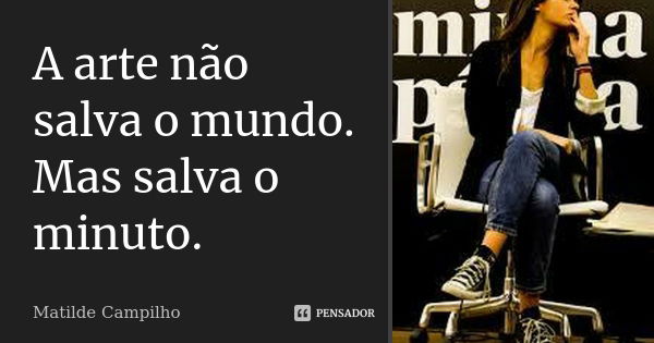 A arte não salva o mundo. Mas salva o minuto.... Frase de Matilde Campilho.