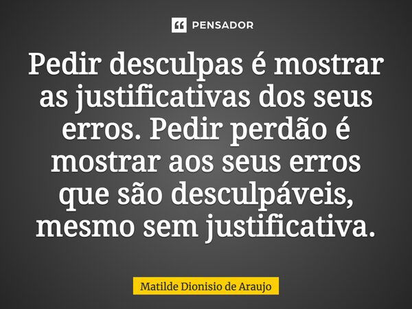 Pedir desculpas é mostrar as justificativas dos seus erros. Pedir perdão é mostrar aos seus erros que são desculpáveis, mesmo sem justificativa.... Frase de Matilde Dionisio de Araujo.