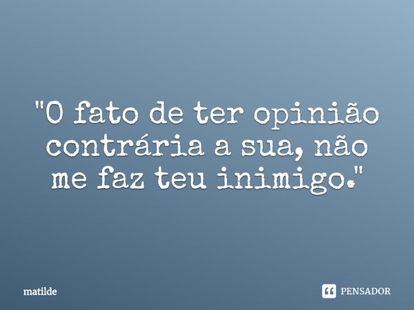 ⁠"O fato de ter opinião contrária a sua, não me faz teu inimigo."... Frase de matilde.