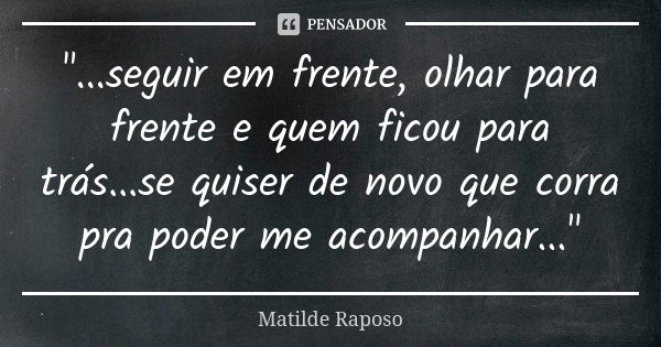 "...seguir em frente, olhar para frente e quem ficou para trás...se quiser de novo que corra pra poder me acompanhar..."... Frase de Matilde Raposo.