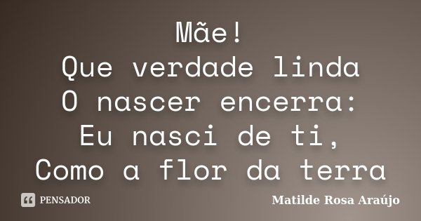 Mãe! Que verdade linda O nascer encerra: Eu nasci de ti, Como a flor da terra... Frase de Matilde Rosa Araújo.