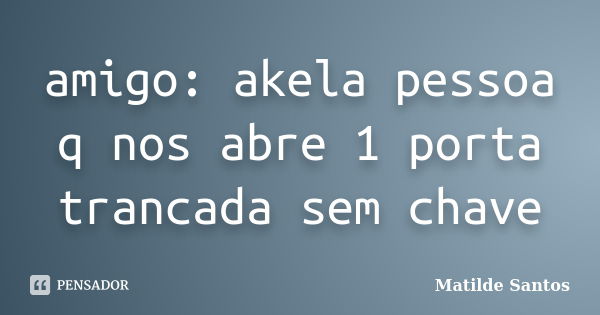 amigo: akela pessoa q nos abre 1 porta trancada sem chave... Frase de Matilde Santos.