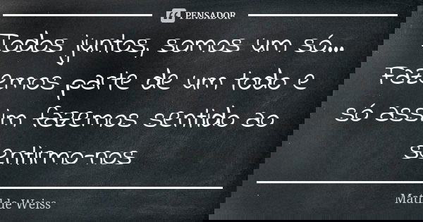 Todos juntos, somos um só... Fazemos parte de um todo e só assim fazemos sentido ao sentirmo-nos... Frase de Matilde Weiss.