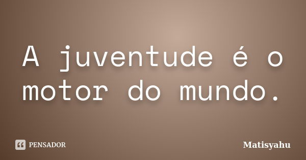 A juventude é o motor do mundo.... Frase de Matisyahu.