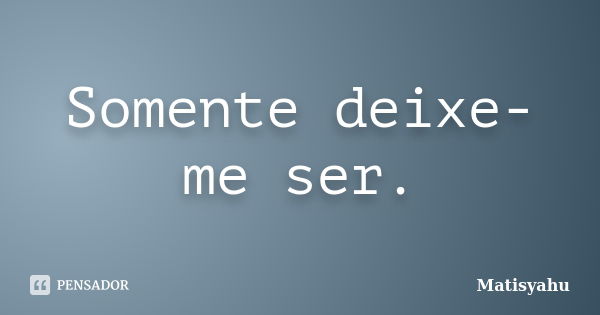 Somente deixe-me ser.... Frase de Matisyahu.