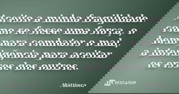 Aceito a minha fragilidade como se fosse uma força, o bem para combater o mal, a inteligência para aceitar os erros dos outros.... Frase de Matiusca.