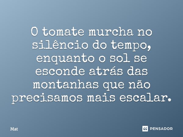⁠O tomate murcha no silêncio do tempo, enquanto o sol se esconde atrás das montanhas que não precisamos mais escalar.... Frase de Mat.