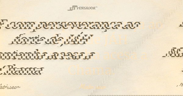E com perseverança ao forte de JÁH Mantenha acesa a Chama.... Frase de Mato seco.