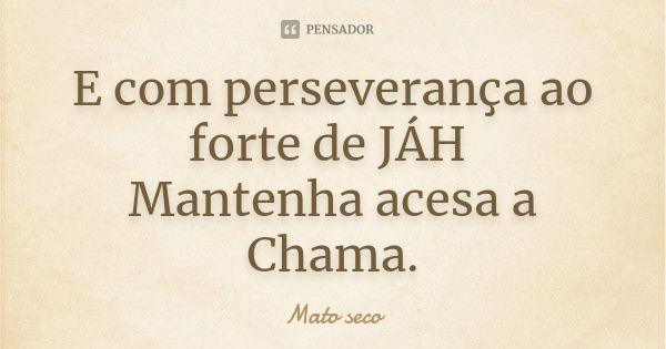 E com perseverança ao forte de JÁH Mantenha acesa a Chama.... Frase de Mato seco.