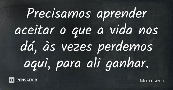 Precisamos aprender aceitar o que a vida nos dá, às vezes perdemos aqui, para ali ganhar.... Frase de Mato Seco.