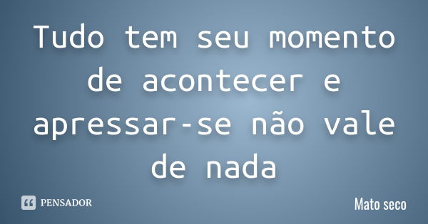 Tudo tem seu momento de acontecer e apressar-se não vale de nada... Frase de Mato Seco.