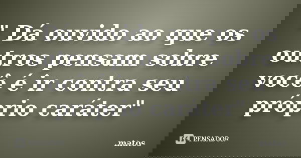 " Dá ouvido ao que os outros pensam sobre você é ir contra seu próprio caráter"... Frase de Matos.