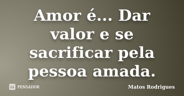 Amor é... Dar valor e se sacrificar pela pessoa amada.... Frase de Matos Rodrigues.