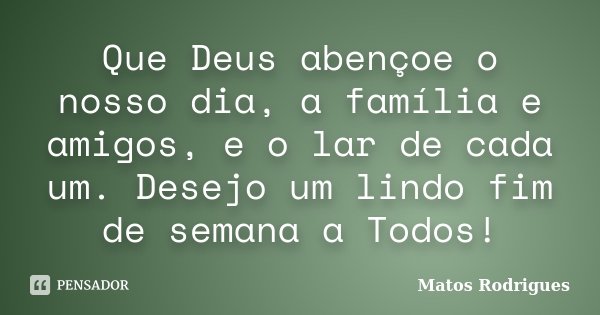 Que Deus abençoe o nosso dia, a família e amigos, e o lar de cada um. Desejo um lindo fim de semana a Todos!... Frase de Matos Rodrigues.