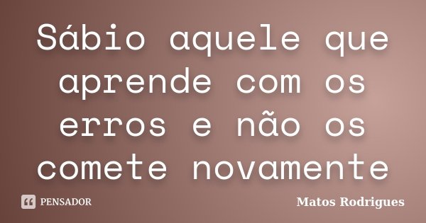 Sábio aquele que aprende com os erros e não os comete novamente... Frase de Matos Rodrigues.