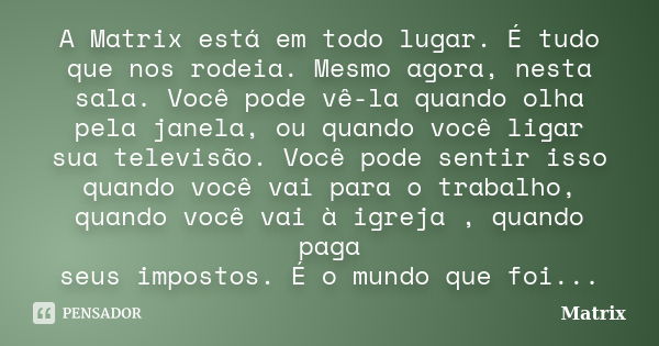 A Matrix está em todo lugar. É tudo que nos rodeia. Mesmo agora, nesta sala. Você pode vê-la quando olha pela janela, ou quando você ligar sua televisão. Você p... Frase de Matrix.