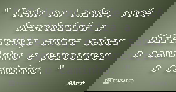 " Cedo ou tarde, você descobrirá a diferença entre saber o caminho e percorrer o caminho. "... Frase de Matrix.