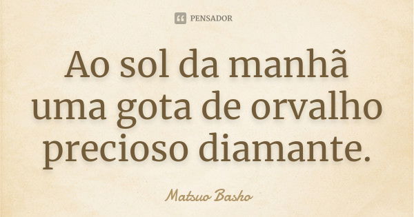 Ao sol da manhã
uma gota de orvalho
precioso diamante.... Frase de Matsuo Bashô.