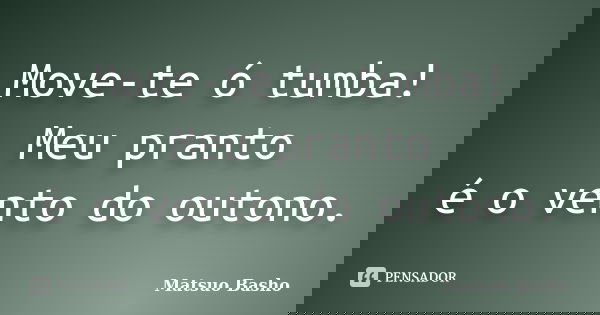 Move-te ó tumba!
Meu pranto
é o vento do outono.... Frase de Matsuo Bashô.