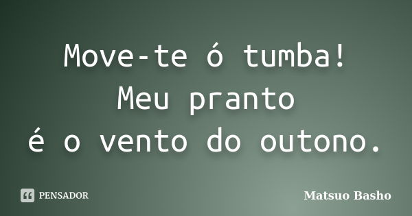 Move-te ó tumba!
Meu pranto
é o vento do outono.... Frase de Matsuo Bashô.