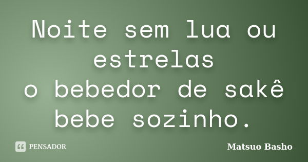 Noite sem lua ou estrelas
o bebedor de sakê
bebe sozinho.... Frase de Matsuo Bashô.