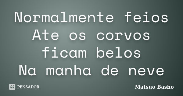 Normalmente feios Ate os corvos ficam belos Na manha de neve... Frase de Matsuo Basho.