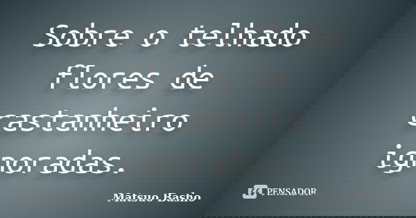 Sobre o telhado
flores de castanheiro
ignoradas.... Frase de Matsuo Bashô.