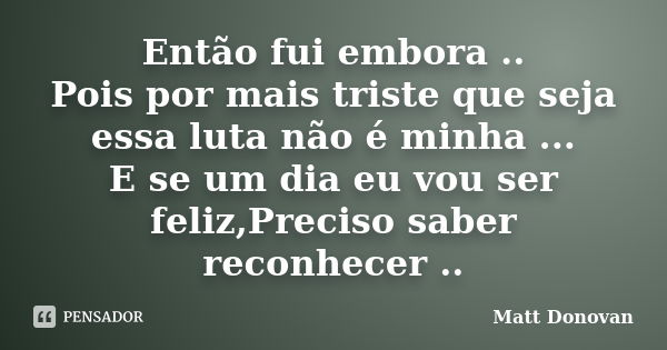 Então fui embora .. Pois por mais triste que seja essa luta não é minha ... E se um dia eu vou ser feliz,Preciso saber reconhecer ..... Frase de Matt Donovan.